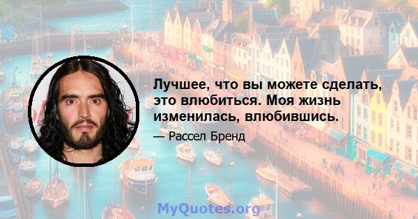 Лучшее, что вы можете сделать, это влюбиться. Моя жизнь изменилась, влюбившись.