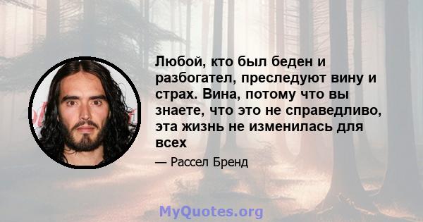 Любой, кто был беден и разбогател, преследуют вину и страх. Вина, потому что вы знаете, что это не справедливо, эта жизнь не изменилась для всех