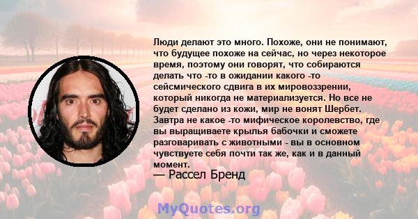 Люди делают это много. Похоже, они не понимают, что будущее похоже на сейчас, но через некоторое время, поэтому они говорят, что собираются делать что -то в ожидании какого -то сейсмического сдвига в их мировоззрении,