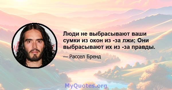 Люди не выбрасывают ваши сумки из окон из -за лжи; Они выбрасывают их из -за правды.