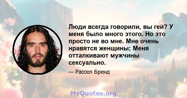 Люди всегда говорили, вы гей? У меня было много этого. Но это просто не во мне. Мне очень нравятся женщины; Меня отталкивают мужчины сексуально.