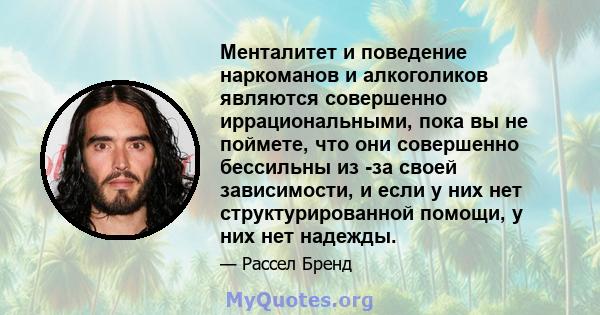 Менталитет и поведение наркоманов и алкоголиков являются совершенно иррациональными, пока вы не поймете, что они совершенно бессильны из -за своей зависимости, и если у них нет структурированной помощи, у них нет