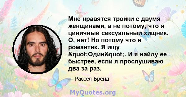 Мне нравятся тройки с двумя женщинами, а не потому, что я циничный сексуальный хищник. О, нет! Но потому что я романтик. Я ищу "Один". И я найду ее быстрее, если я прослушиваю два за раз.