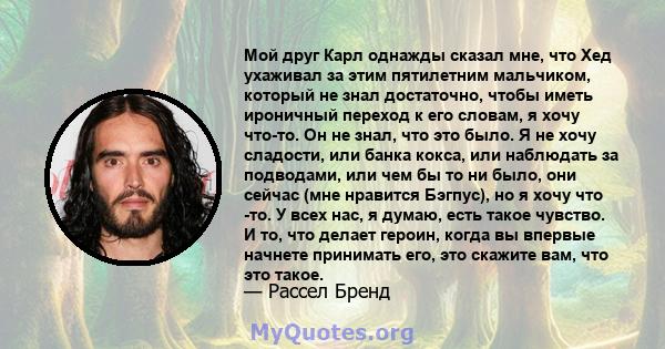 Мой друг Карл однажды сказал мне, что Хед ухаживал за этим пятилетним мальчиком, который не знал достаточно, чтобы иметь ироничный переход к его словам, я хочу что-то. Он не знал, что это было. Я не хочу сладости, или