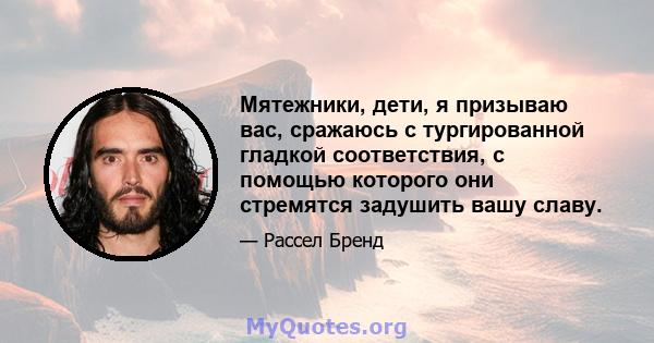 Мятежники, дети, я призываю вас, сражаюсь с тургированной гладкой соответствия, с помощью которого они стремятся задушить вашу славу.