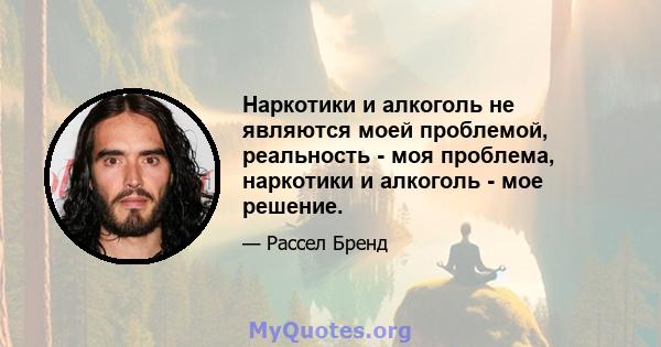 Наркотики и алкоголь не являются моей проблемой, реальность - моя проблема, наркотики и алкоголь - мое решение.