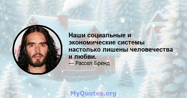 Наши социальные и экономические системы настолько лишены человечества и любви.