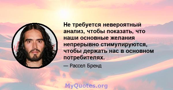 Не требуется невероятный анализ, чтобы показать, что наши основные желания непрерывно стимулируются, чтобы держать нас в основном потребителях.