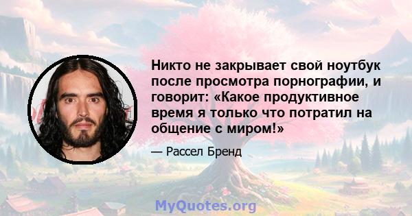 Никто не закрывает свой ноутбук после просмотра порнографии, и говорит: «Какое продуктивное время я только что потратил на общение с миром!»