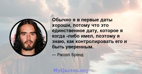 Обычно я в первые даты хороши, потому что это единственное дату, которое я когда -либо имел, поэтому я знаю, как контролировать его и быть уверенным.