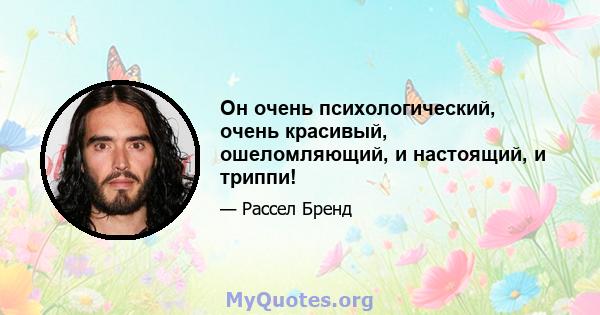 Он очень психологический, очень красивый, ошеломляющий, и настоящий, и триппи!