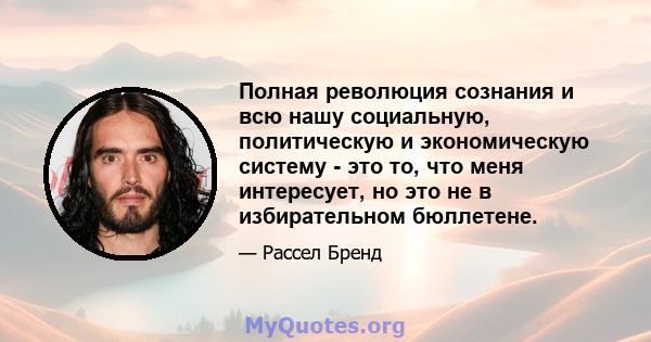 Полная революция сознания и всю нашу социальную, политическую и экономическую систему - это то, что меня интересует, но это не в избирательном бюллетене.