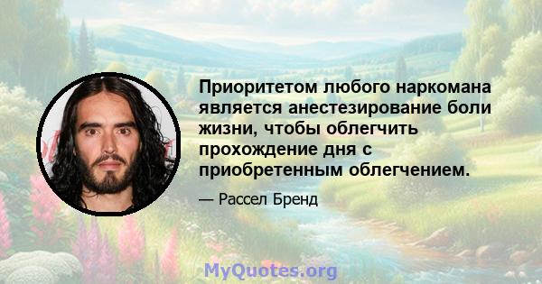 Приоритетом любого наркомана является анестезирование боли жизни, чтобы облегчить прохождение дня с приобретенным облегчением.