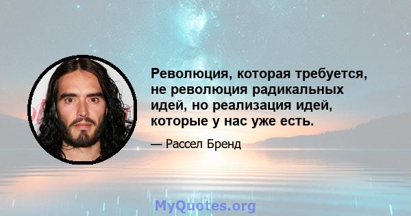 Революция, которая требуется, не революция радикальных идей, но реализация идей, которые у нас уже есть.