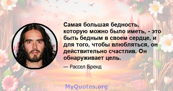 Самая большая бедность, которую можно было иметь, - это быть бедным в своем сердце, и для того, чтобы влюбляться, он действительно счастлив. Он обнаруживает цель.