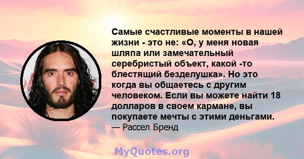 Самые счастливые моменты в нашей жизни - это не: «О, у меня новая шляпа или замечательный серебристый объект, какой -то блестящий безделушка». Но это когда вы общаетесь с другим человеком. Если вы можете найти 18