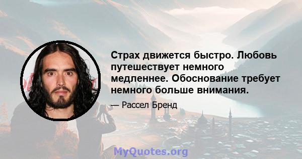 Страх движется быстро. Любовь путешествует немного медленнее. Обоснование требует немного больше внимания.