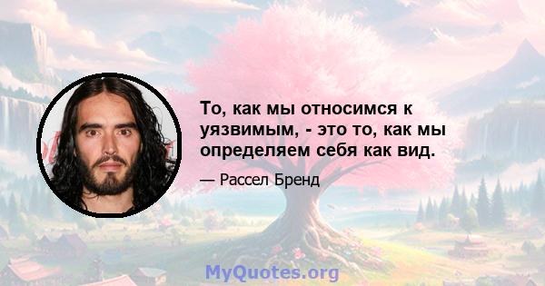 То, как мы относимся к уязвимым, - это то, как мы определяем себя как вид.