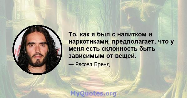 То, как я был с напитком и наркотиками, предполагает, что у меня есть склонность быть зависимым от вещей.