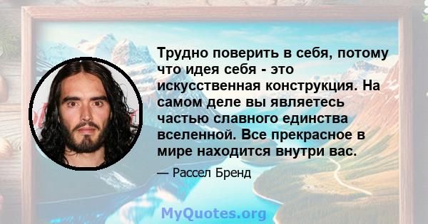 Трудно поверить в себя, потому что идея себя - это искусственная конструкция. На самом деле вы являетесь частью славного единства вселенной. Все прекрасное в мире находится внутри вас.