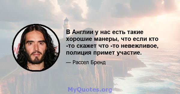 В Англии у нас есть такие хорошие манеры, что если кто -то скажет что -то невежливое, полиция примет участие.