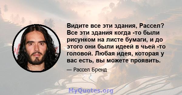 Видите все эти здания, Рассел? Все эти здания когда -то были рисунком на листе бумаги, и до этого они были идеей в чьей -то головой. Любая идея, которая у вас есть, вы можете проявить.