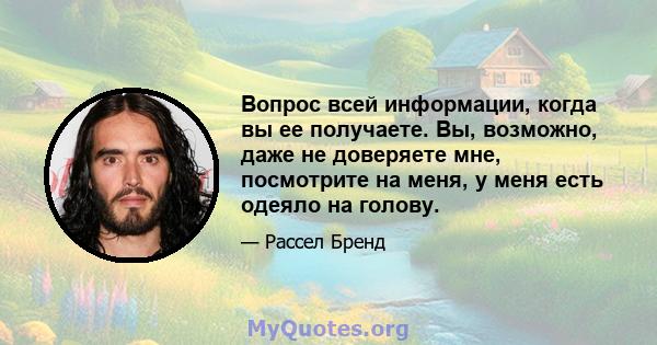 Вопрос всей информации, когда вы ее получаете. Вы, возможно, даже не доверяете мне, посмотрите на меня, у меня есть одеяло на голову.