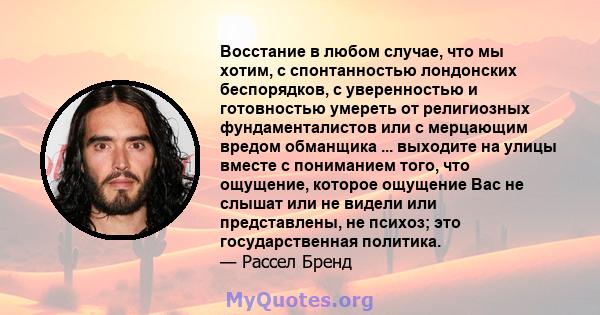 Восстание в любом случае, что мы хотим, с спонтанностью лондонских беспорядков, с уверенностью и готовностью умереть от религиозных фундаменталистов или с мерцающим вредом обманщика ... выходите на улицы вместе с