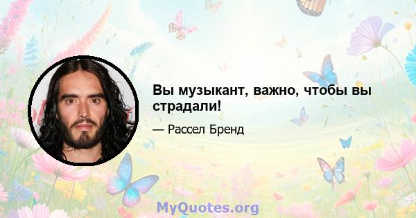 Вы музыкант, важно, чтобы вы страдали!