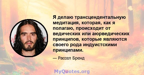 Я делаю трансцендентальную медитация, которая, как я полагаю, происходит от ведических или аюрведических принципов, которые являются своего рода индуистскими принципами.