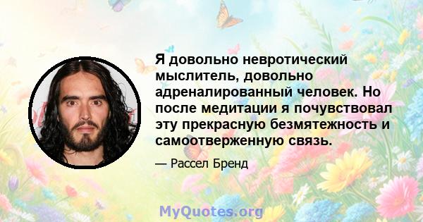 Я довольно невротический мыслитель, довольно адреналированный человек. Но после медитации я почувствовал эту прекрасную безмятежность и самоотверженную связь.