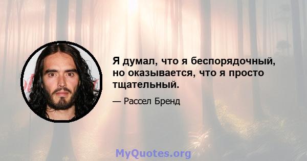 Я думал, что я беспорядочный, но оказывается, что я просто тщательный.