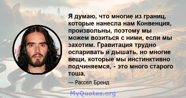 Я думаю, что многие из границ, которые нанесла нам Конвенция, произвольны, поэтому мы можем возиться с ними, если мы захотим. Гравитация трудно оспаривать и дышать, но многие вещи, которые мы инстинктивно подчиняемся, - 