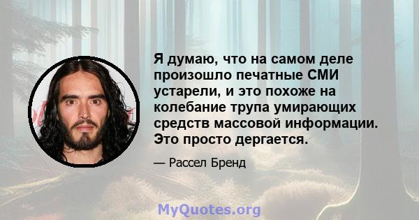 Я думаю, что на самом деле произошло печатные СМИ устарели, и это похоже на колебание трупа умирающих средств массовой информации. Это просто дергается.