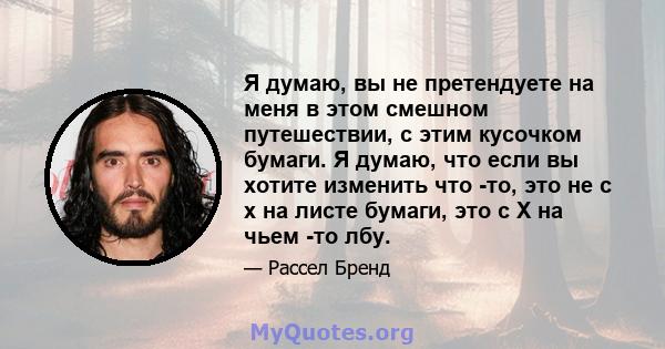 Я думаю, вы не претендуете на меня в этом смешном путешествии, с этим кусочком бумаги. Я думаю, что если вы хотите изменить что -то, это не с x на листе бумаги, это с X на чьем -то лбу.