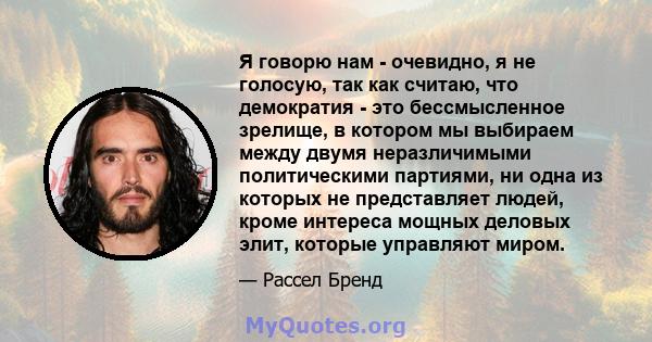 Я говорю нам - очевидно, я не голосую, так как считаю, что демократия - это бессмысленное зрелище, в котором мы выбираем между двумя неразличимыми политическими партиями, ни одна из которых не представляет людей, кроме