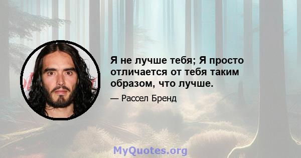 Я не лучше тебя; Я просто отличается от тебя таким образом, что лучше.