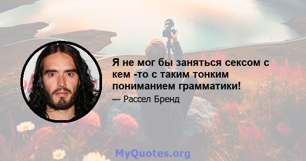 Я не мог бы заняться сексом с кем -то с таким тонким пониманием грамматики!