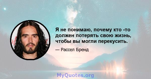 Я не понимаю, почему кто -то должен потерять свою жизнь, чтобы вы могли перекусить.