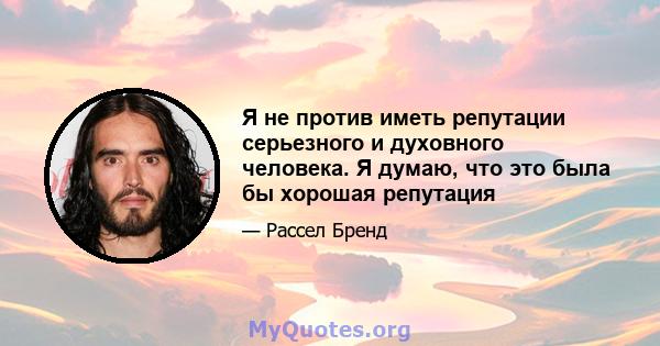 Я не против иметь репутации серьезного и духовного человека. Я думаю, что это была бы хорошая репутация