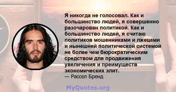 Я никогда не голосовал. Как и большинство людей, я совершенно разочарован политикой. Как и большинство людей, я считаю политиков мошенниками и лжецами и нынешней политической системой не более чем бюрократическим