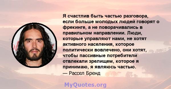 Я счастлив быть частью разговора, если больше молодых людей говорят о фрекинге, а не поворачивались в правильном направлении. Люди, которые управляют нами, не хотят активного населения, которое политически вовлечено,