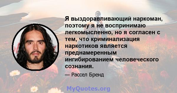 Я выздоравливающий наркоман, поэтому я не воспринимаю легкомысленно, но я согласен с тем, что криминализация наркотиков является преднамеренным ингибированием человеческого сознания.