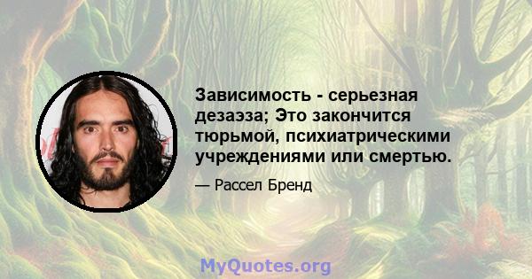 Зависимость - серьезная дезаэза; Это закончится тюрьмой, психиатрическими учреждениями или смертью.