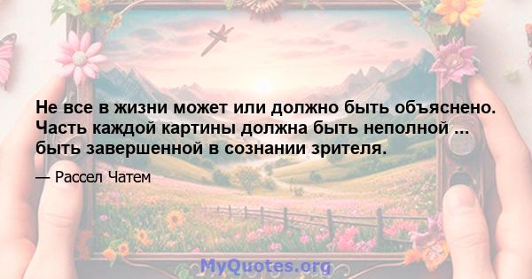 Не все в жизни может или должно быть объяснено. Часть каждой картины должна быть неполной ... быть завершенной в сознании зрителя.