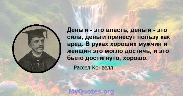 Деньги - это власть, деньги - это сила, деньги принесут пользу как вред. В руках хороших мужчин и женщин это могло достичь, и это было достигнуто, хорошо.