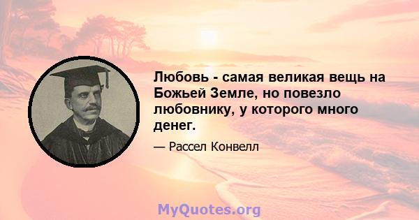 Любовь - самая великая вещь на Божьей Земле, но повезло любовнику, у которого много денег.