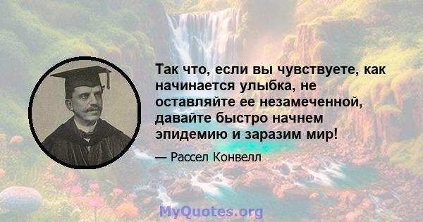 Так что, если вы чувствуете, как начинается улыбка, не оставляйте ее незамеченной, давайте быстро начнем эпидемию и заразим мир!