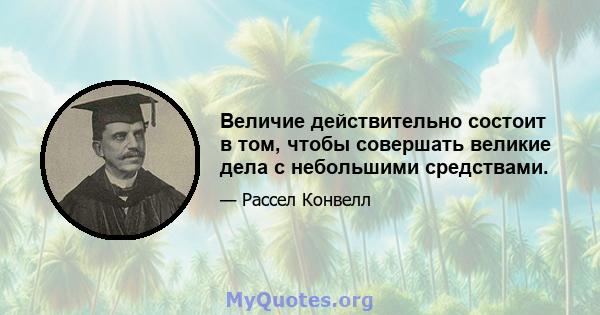 Величие действительно состоит в том, чтобы совершать великие дела с небольшими средствами.