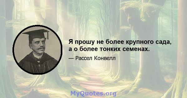 Я прошу не более крупного сада, а о более тонких семенах.